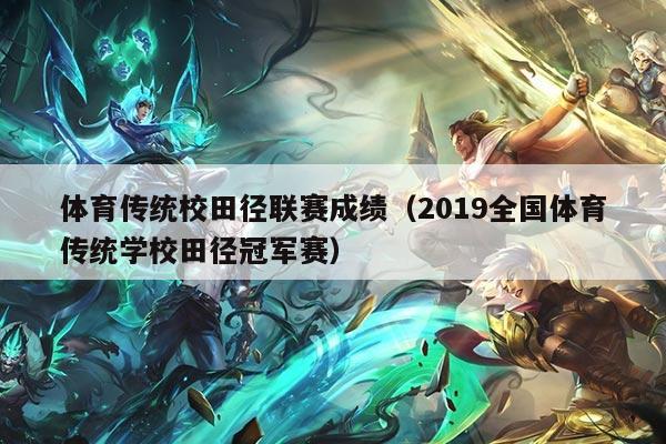 体育传统校田径联赛成绩（2019全国体育传统学校田径冠军赛）