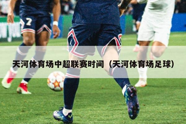 天河体育场中超联赛时间（天河体育场足球）