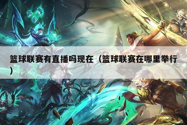 篮球联赛有直播吗现在（篮球联赛在哪里举行）