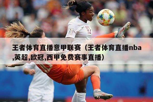 王者体育直播意甲联赛（王者体育直播nba,英超,欧冠,西甲免费赛事直播）
