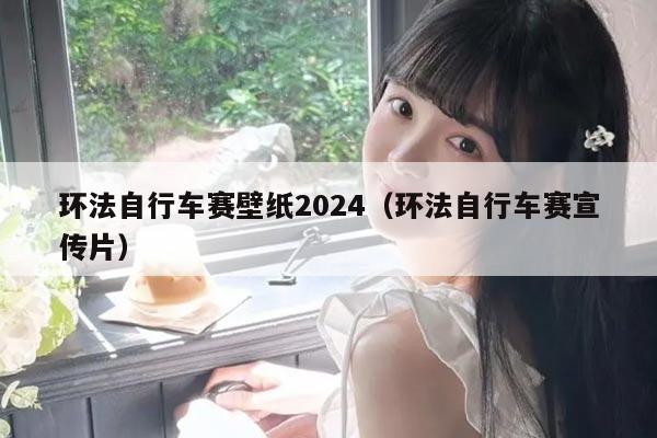 环法自行车赛壁纸2024（环法自行车赛宣传片）