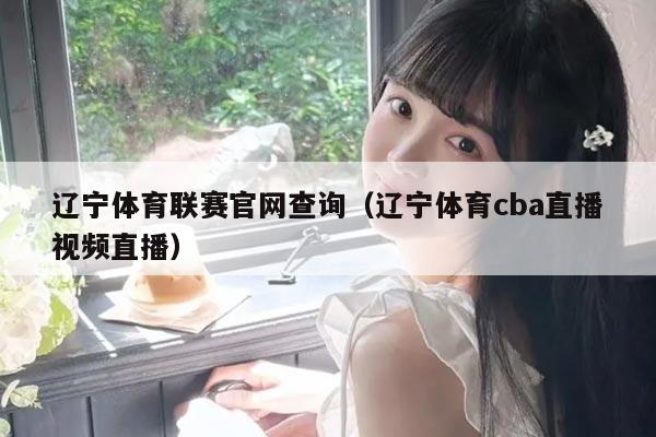 辽宁体育联赛官网查询（辽宁体育cba直播视频直播）