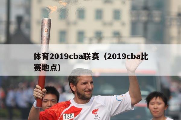 体育2019cba联赛（2019cba比赛地点）