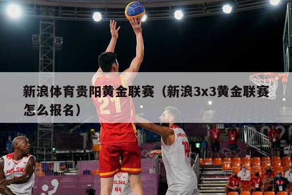 新浪体育贵阳黄金联赛（新浪3x3黄金联赛怎么报名）