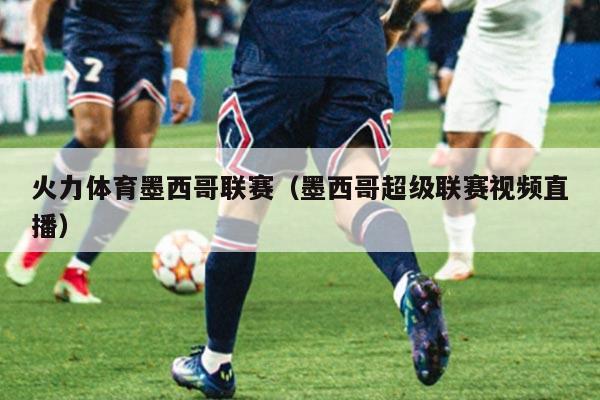 火力体育墨西哥联赛（墨西哥超级联赛视频直播）