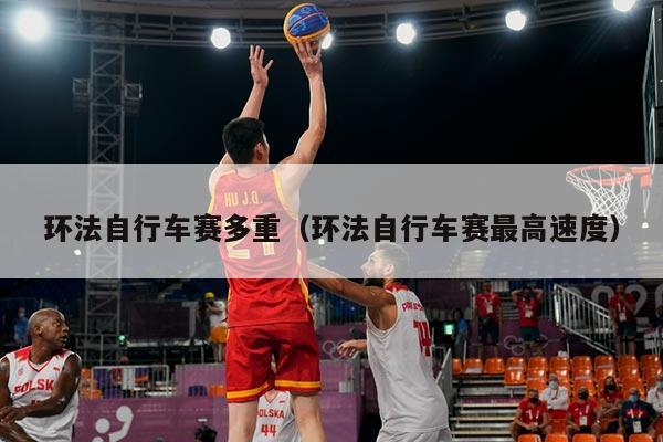 环法自行车赛多重（环法自行车赛最高速度）