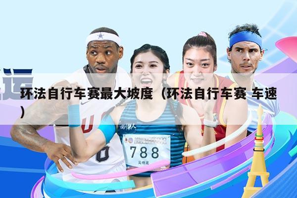 环法自行车赛最大坡度（环法自行车赛 车速）