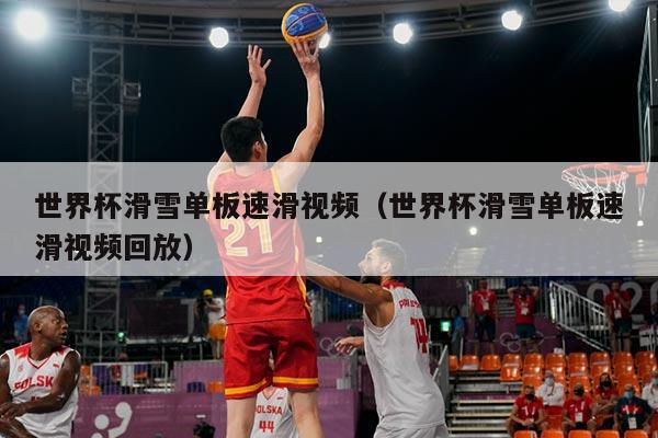 世界杯滑雪单板速滑视频（世界杯滑雪单板速滑视频回放）
