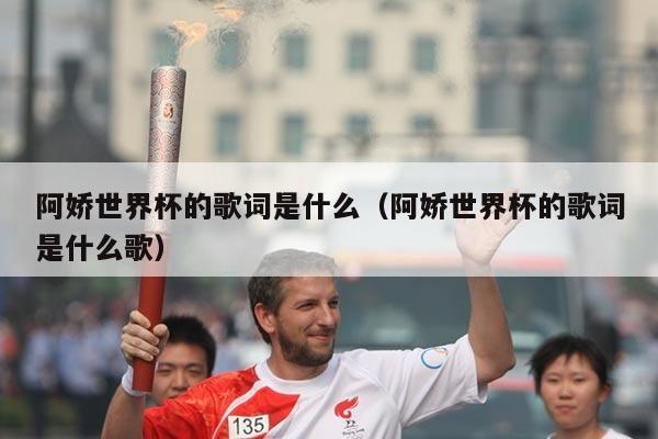 阿娇世界杯的歌词是什么（阿娇世界杯的歌词是什么歌）