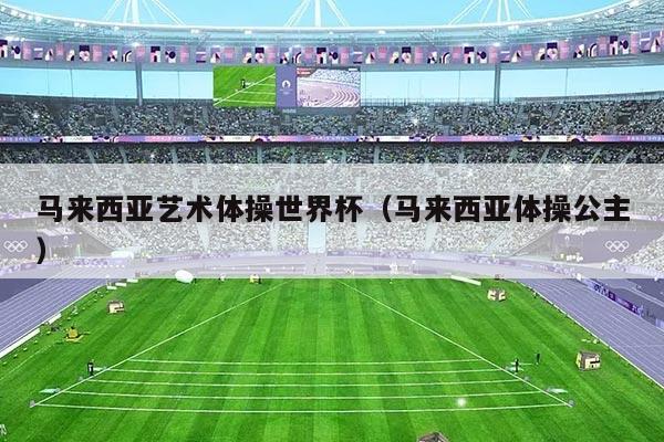 马来西亚艺术体操世界杯（马来西亚体操公主）