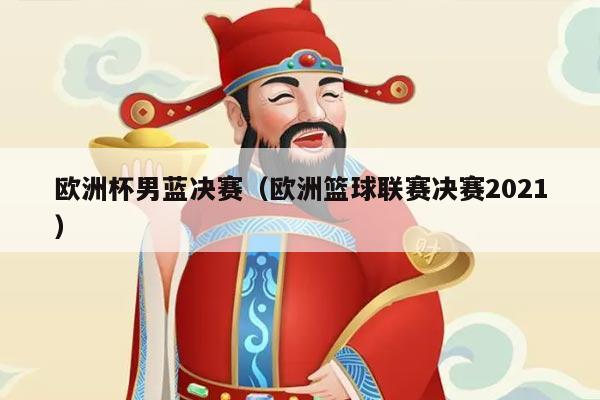 欧洲杯男蓝决赛（欧洲篮球联赛决赛2021）