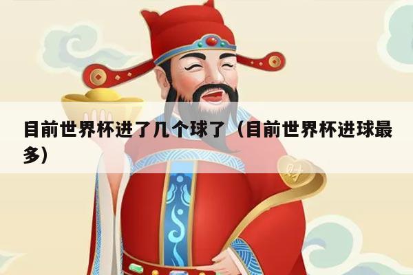 目前世界杯进了几个球了（目前世界杯进球最多）