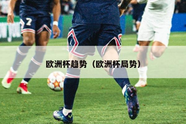 欧洲杯趋势（欧洲杯局势）