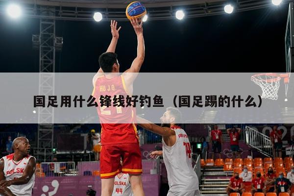 国足用什么锋线好钓鱼（国足踢的什么）