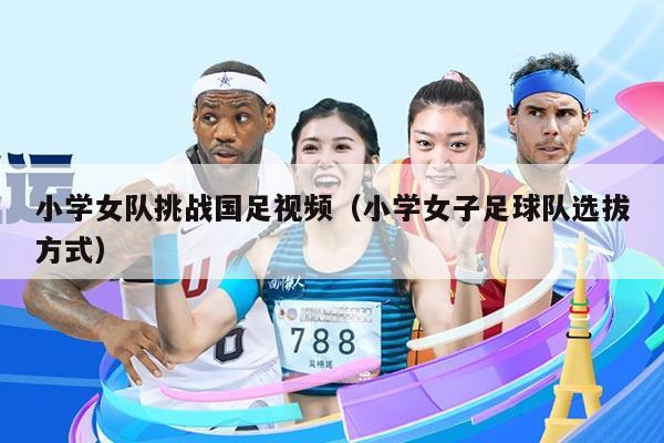 小学女队挑战国足视频（小学女子足球队选拔方式）