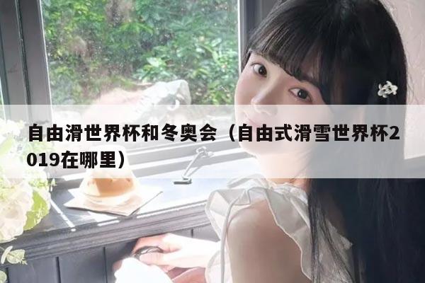 自由滑世界杯和冬奥会（自由式滑雪世界杯2019在哪里）
