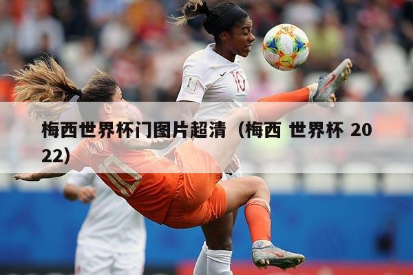 梅西世界杯门图片超清（梅西 世界杯 2022）