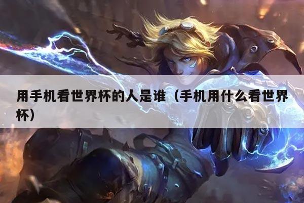 详细阅读:用手机看世界杯的人是谁(手机用什么看世界杯) 用手机看世界杯的人是谁(手机用什么看世界杯)
