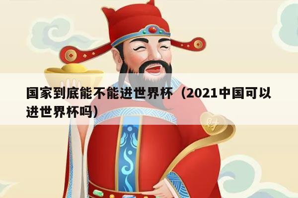 国家到底能不能进世界杯（2021中国可以进世界杯吗）