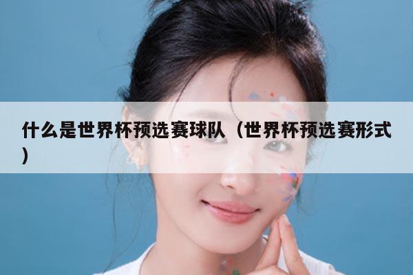 什么是世界杯预选赛球队（世界杯预选赛形式）