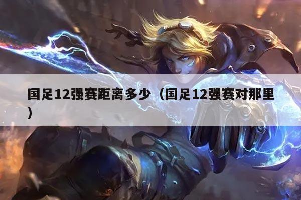 国足12强赛距离多少（国足12强赛对那里）