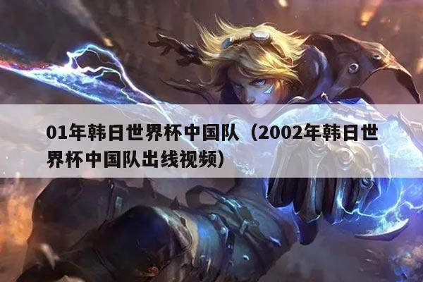 01年韩日世界杯中国队（2002年韩日世界杯中国队出线视频）