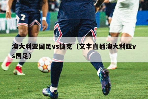 澳大利亚国足vs捷克（文字直播澳大利亚vs国足）